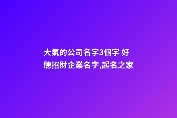 大氣的公司名字3個字 好聽招財企業名字,起名之家